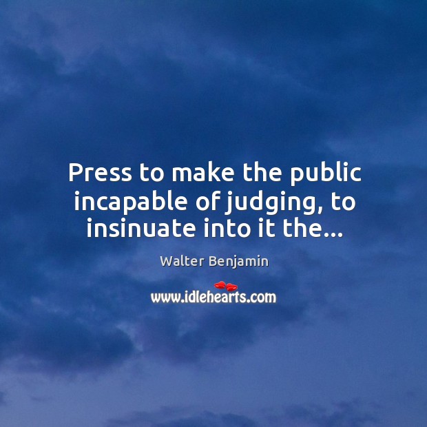 Press to make the public incapable of judging, to insinuate into it the… Walter Benjamin Picture Quote