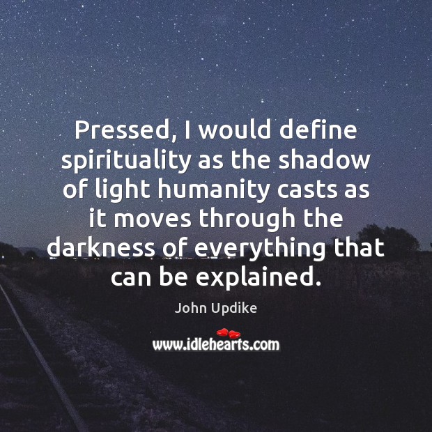 Pressed, I would define spirituality as the shadow of light humanity casts John Updike Picture Quote