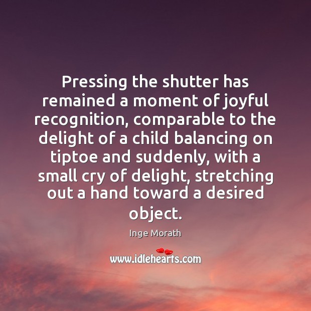 Pressing the shutter has remained a moment of joyful recognition, comparable to Inge Morath Picture Quote