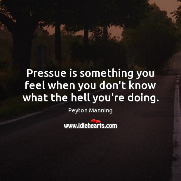 Pressue is something you feel when you don’t know what the hell you’re doing. Peyton Manning Picture Quote