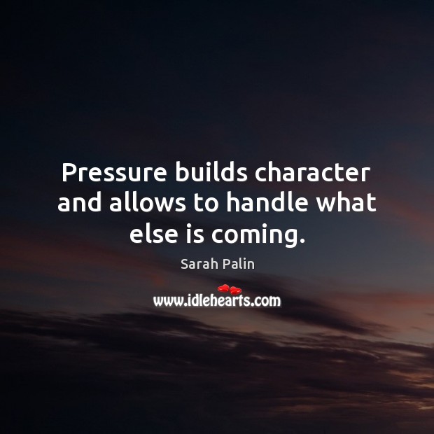 Pressure builds character and allows to handle what else is coming. Sarah Palin Picture Quote