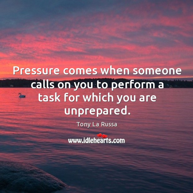 Pressure comes when someone calls on you to perform a task for which you are unprepared. Tony La Russa Picture Quote