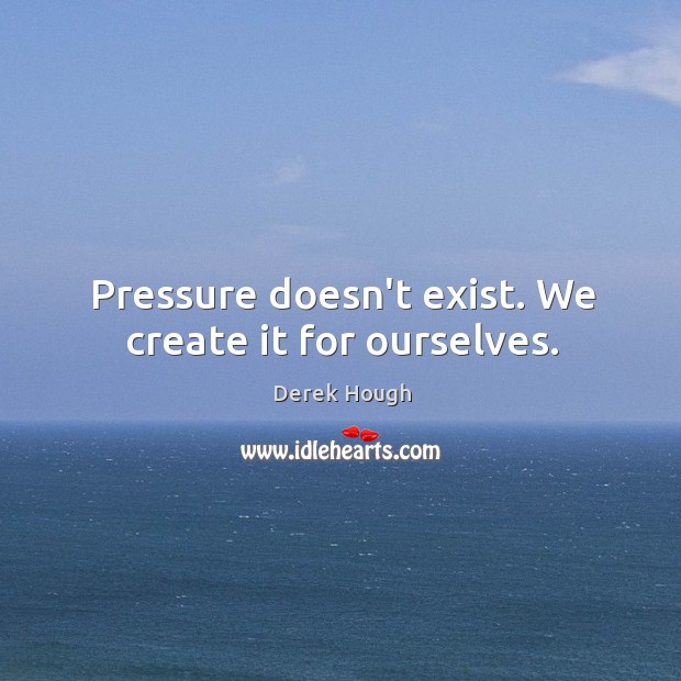Pressure doesn’t exist. We create it for ourselves. Derek Hough Picture Quote