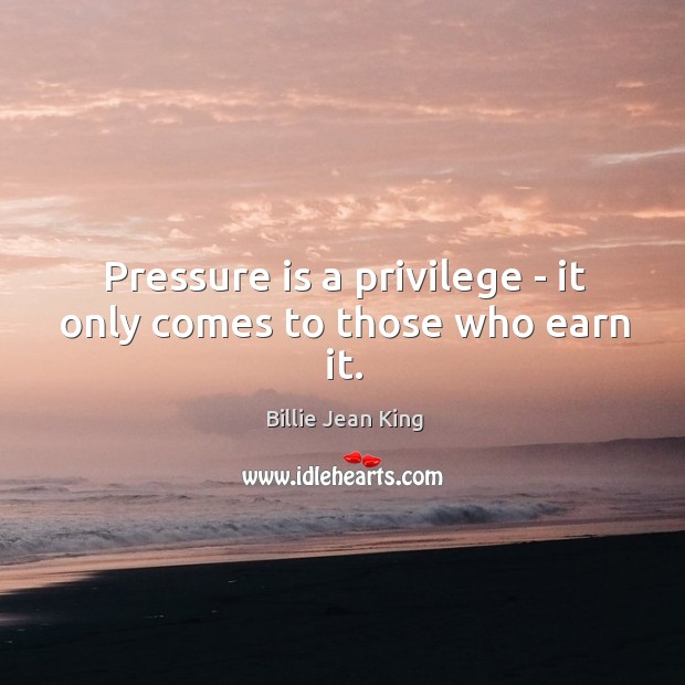 Pressure is a privilege – it only comes to those who earn it. Billie Jean King Picture Quote