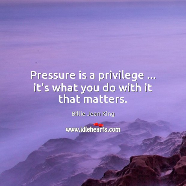 Pressure is a privilege … it’s what you do with it that matters. Billie Jean King Picture Quote