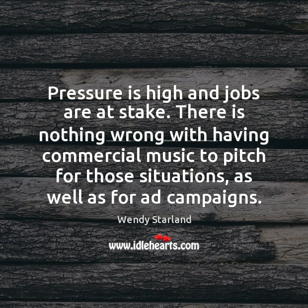 Pressure is high and jobs are at stake. There is nothing wrong Wendy Starland Picture Quote