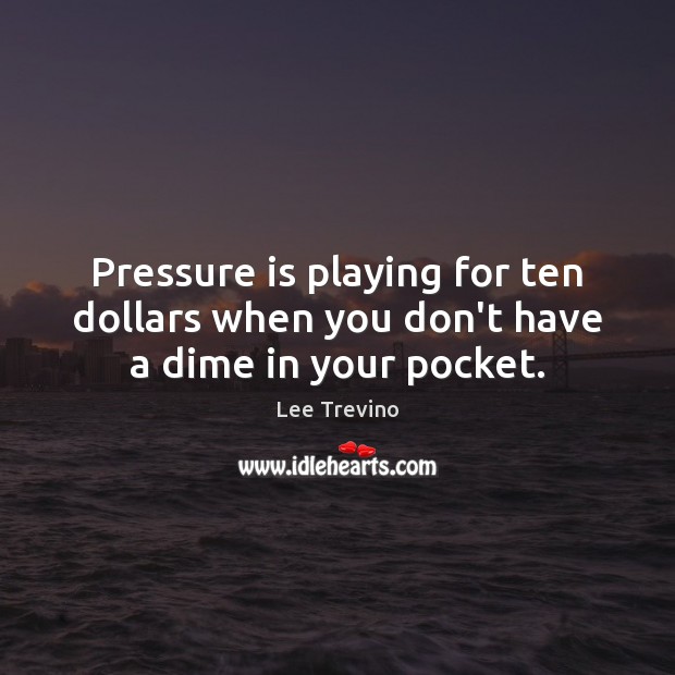 Pressure is playing for ten dollars when you don’t have a dime in your pocket. Image