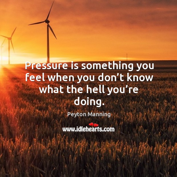 Pressure is something you feel when you don’t know what the hell you’re doing. Peyton Manning Picture Quote