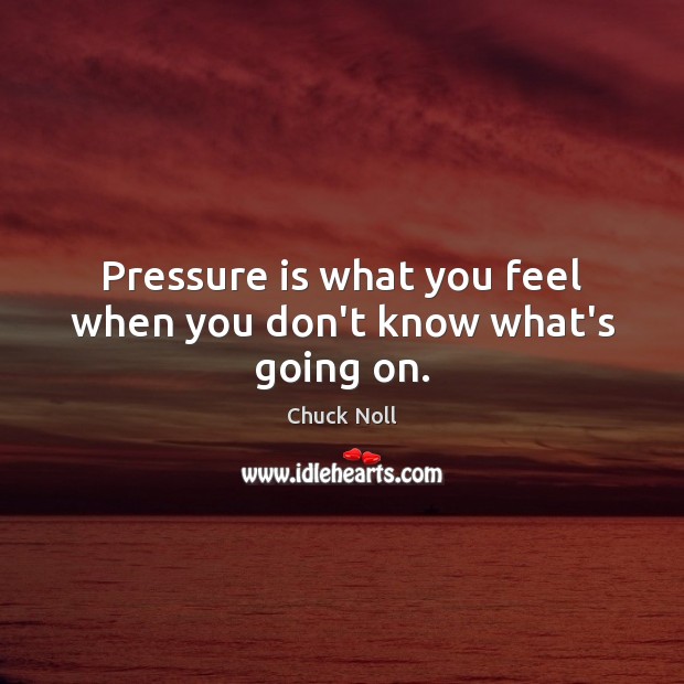 Pressure is what you feel when you don’t know what’s going on. Image