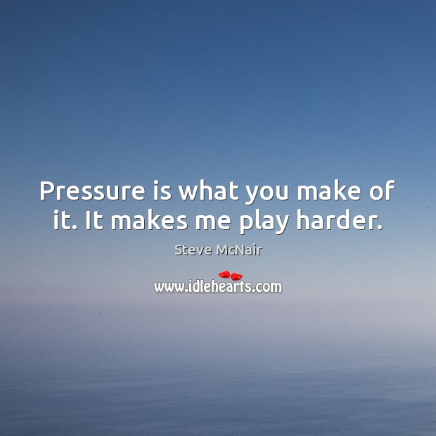 Pressure is what you make of it. It makes me play harder. Steve McNair Picture Quote