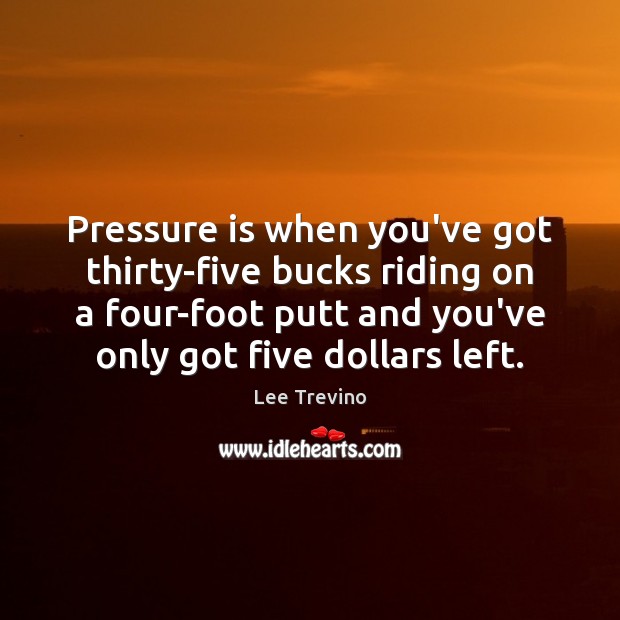 Pressure is when you’ve got thirty-five bucks riding on a four-foot putt Lee Trevino Picture Quote