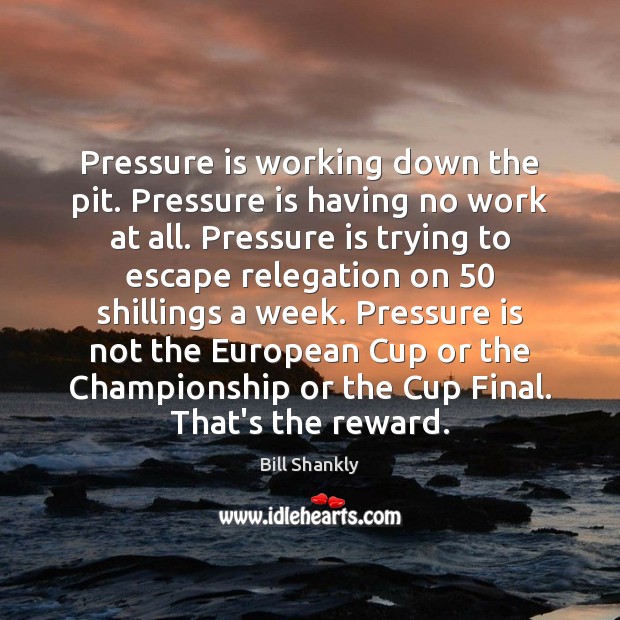 Pressure is working down the pit. Pressure is having no work at Bill Shankly Picture Quote