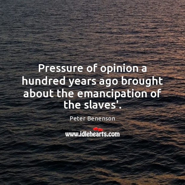 Pressure of opinion a hundred years ago brought about the emancipation of the slaves’. Peter Benenson Picture Quote