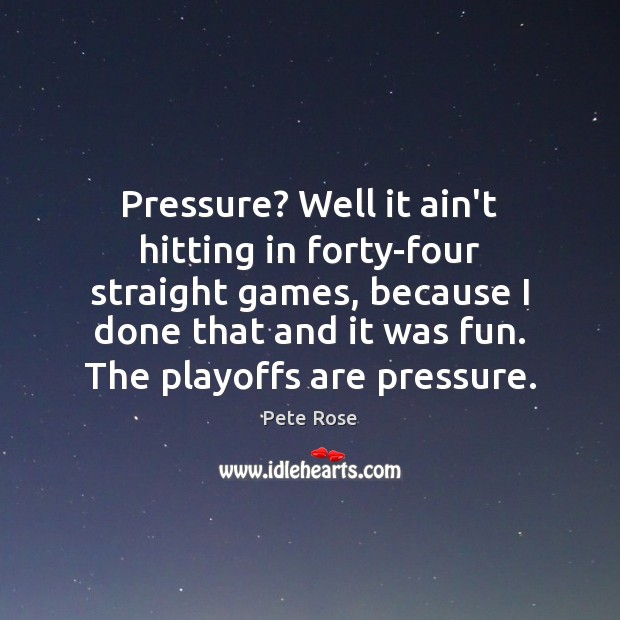 Pressure? Well it ain’t hitting in forty-four straight games, because I done Pete Rose Picture Quote