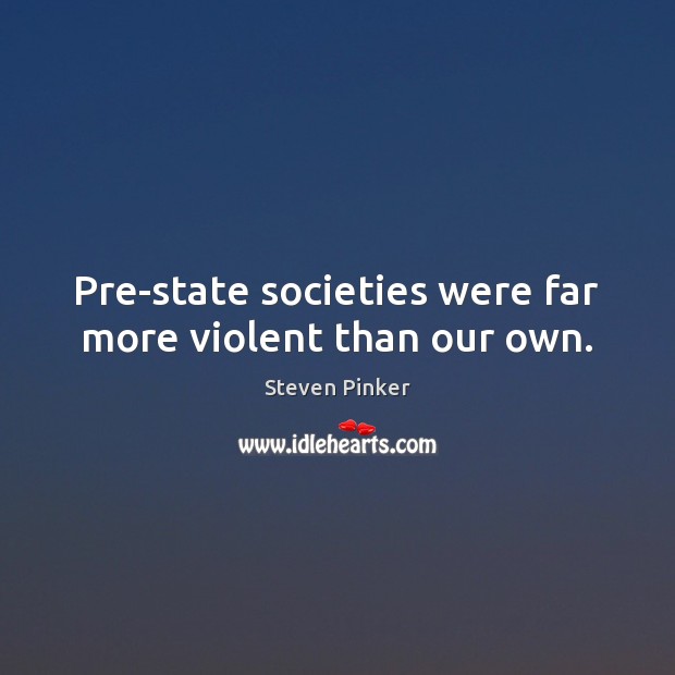 Pre-state societies were far more violent than our own. Steven Pinker Picture Quote