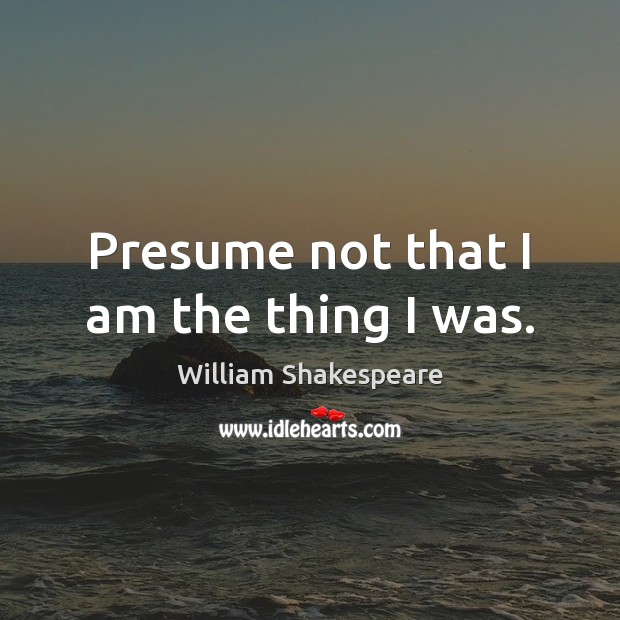 Presume not that I am the thing I was. William Shakespeare Picture Quote