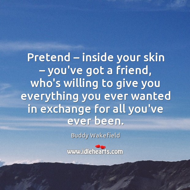 Pretend – inside your skin – you’ve got a friend, who’s willing to give Buddy Wakefield Picture Quote