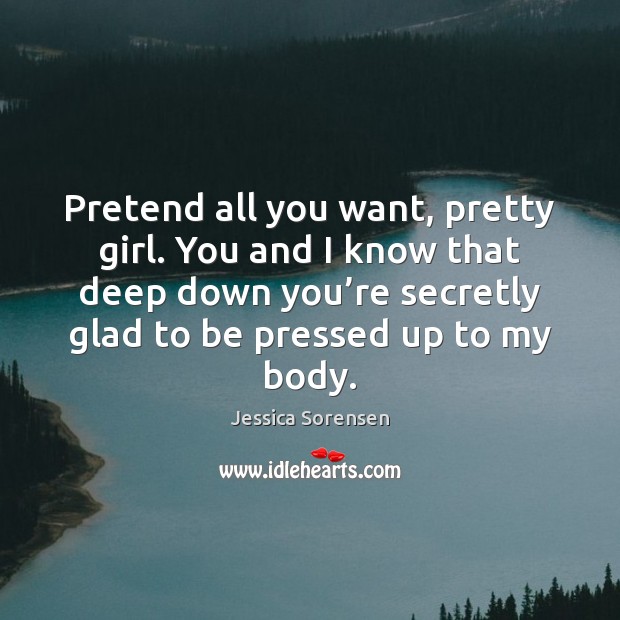 Pretend all you want, pretty girl. You and I know that deep Jessica Sorensen Picture Quote
