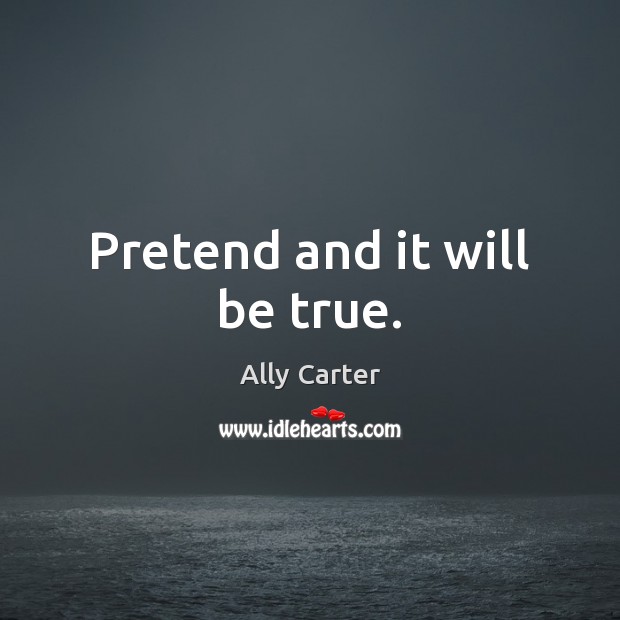 Pretend and it will be true. Ally Carter Picture Quote