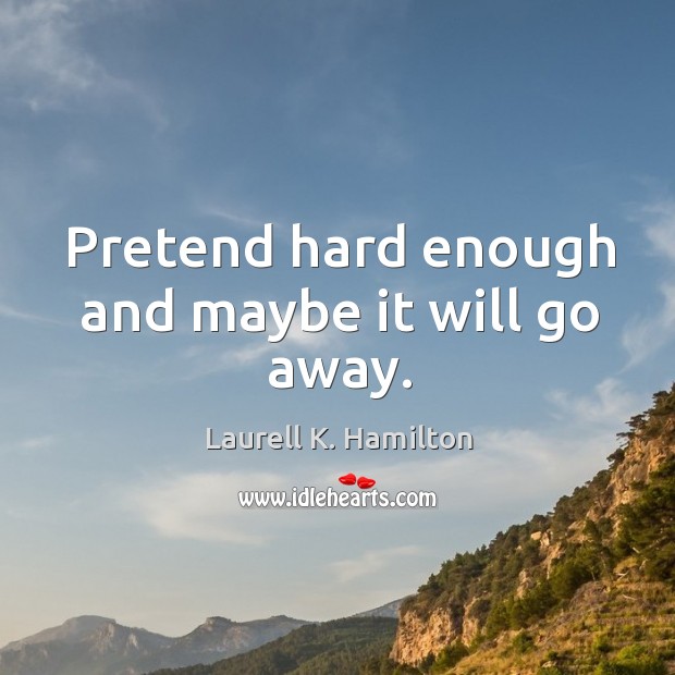 Pretend hard enough and maybe it will go away. Laurell K. Hamilton Picture Quote