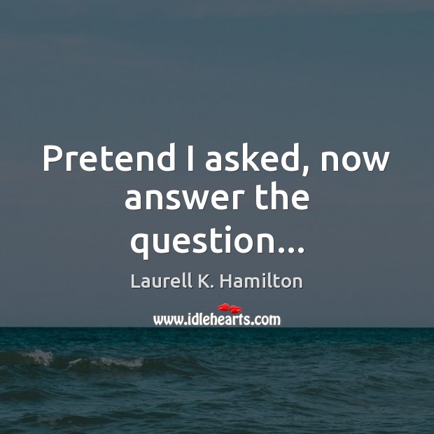 Pretend I asked, now answer the question… Image