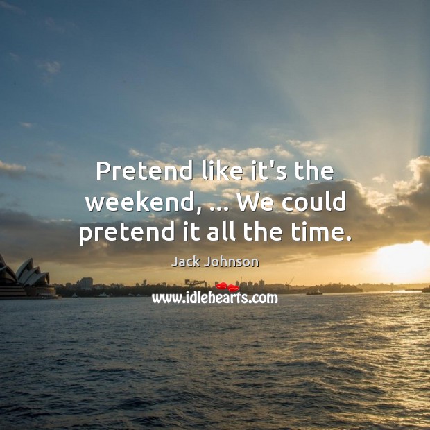 Pretend like it’s the weekend, … We could pretend it all the time. Jack Johnson Picture Quote