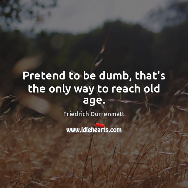 Pretend to be dumb, that’s the only way to reach old age. Friedrich Durrenmatt Picture Quote