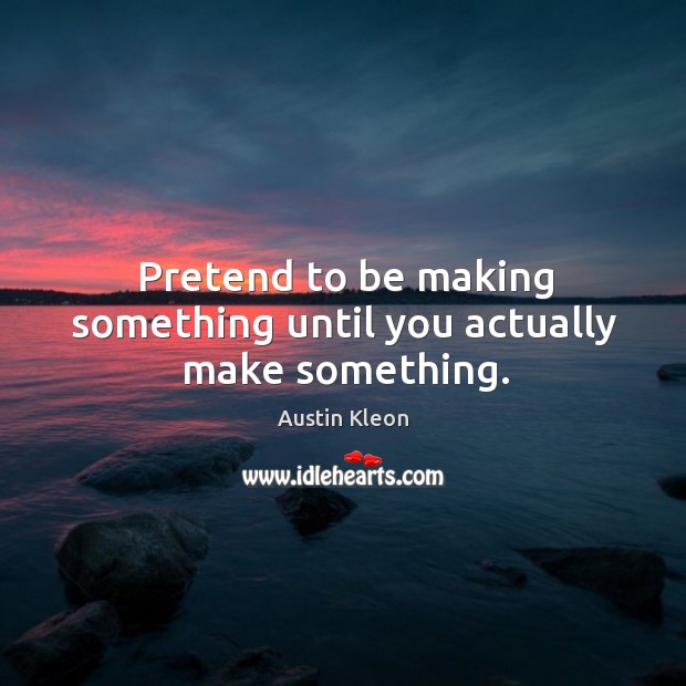 Pretend to be making something until you actually make something. Austin Kleon Picture Quote