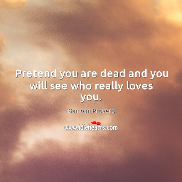 Pretend you are dead and you will see who really loves you. Image