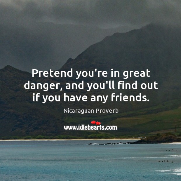 Pretend you’re in great danger, and you’ll find out if you have any friends. Image