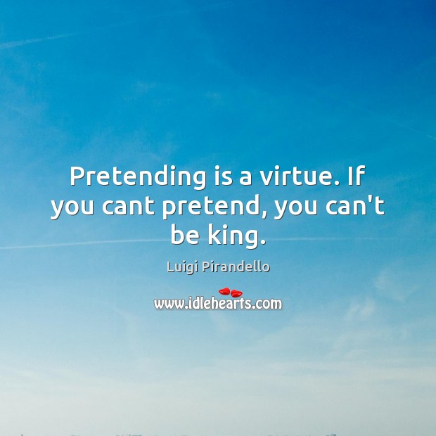Pretending is a virtue. If you cant pretend, you can’t be king. Luigi Pirandello Picture Quote