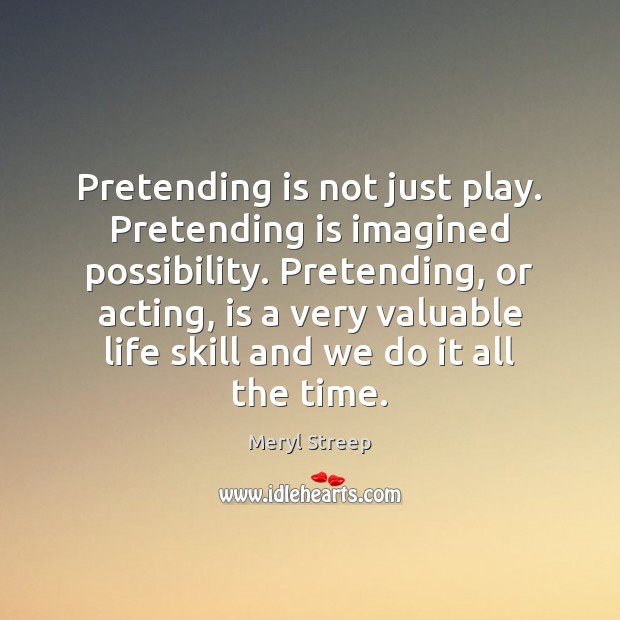 Pretending is not just play. Pretending is imagined possibility. Pretending, or acting, Meryl Streep Picture Quote