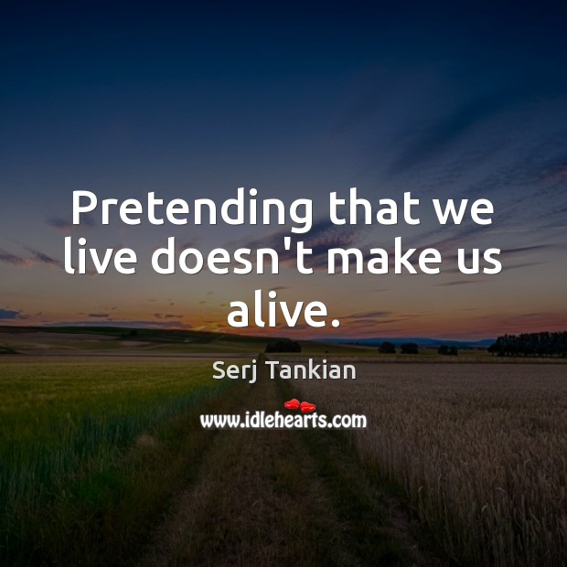 Pretending that we live doesn’t make us alive. Serj Tankian Picture Quote
