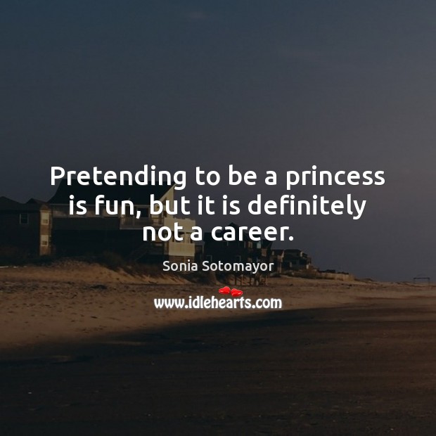Pretending to be a princess is fun, but it is definitely not a career. Sonia Sotomayor Picture Quote
