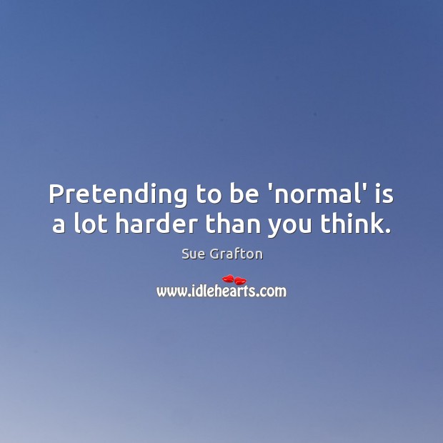 Pretending to be ‘normal’ is a lot harder than you think. Sue Grafton Picture Quote