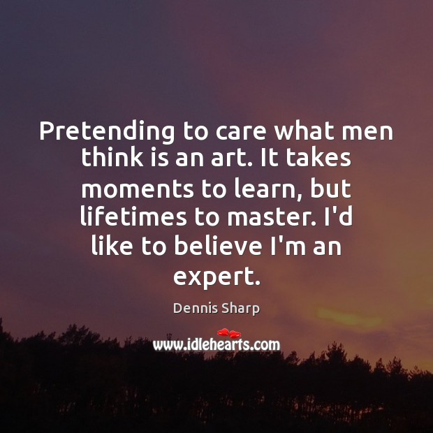 Pretending to care what men think is an art. It takes moments Dennis Sharp Picture Quote