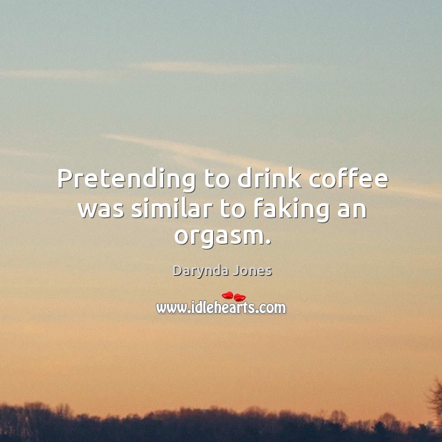 Pretending to drink coffee was similar to faking an orgasm. Darynda Jones Picture Quote