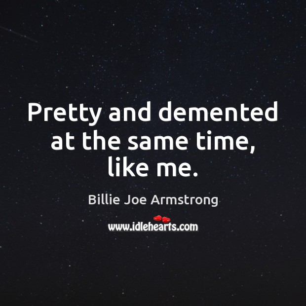 Pretty and demented at the same time, like me. Billie Joe Armstrong Picture Quote
