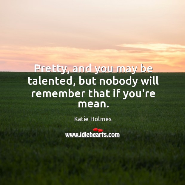 Pretty, and you may be talented, but nobody will remember that if you’re mean. Katie Holmes Picture Quote