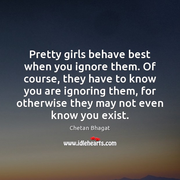 Pretty girls behave best when you ignore them. Of course, they have Chetan Bhagat Picture Quote