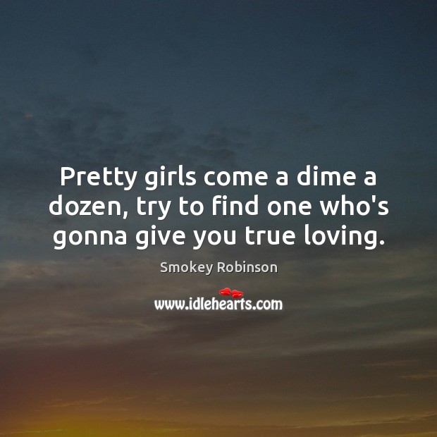 Pretty girls come a dime a dozen, try to find one who’s gonna give you true loving. Smokey Robinson Picture Quote