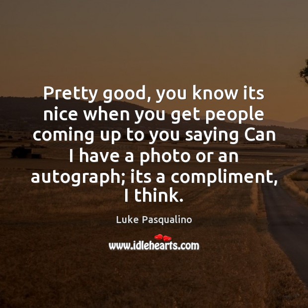Pretty good, you know its nice when you get people coming up Luke Pasqualino Picture Quote