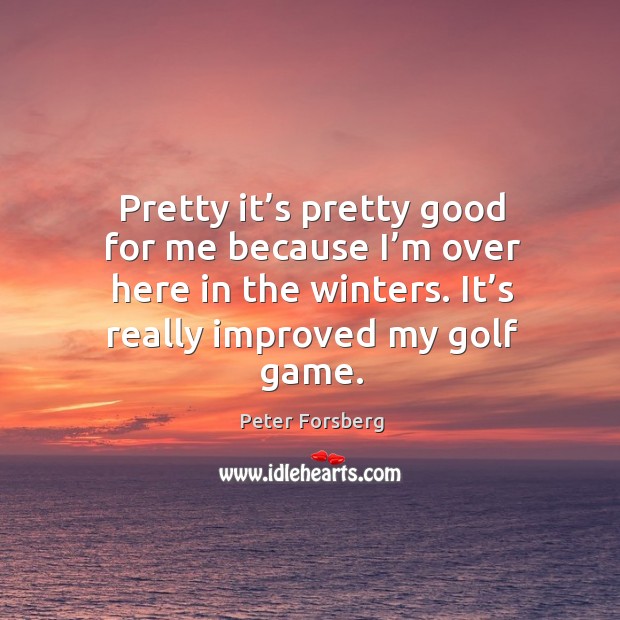 Pretty it’s pretty good for me because I’m over here in the winters. It’s really improved my golf game. Peter Forsberg Picture Quote