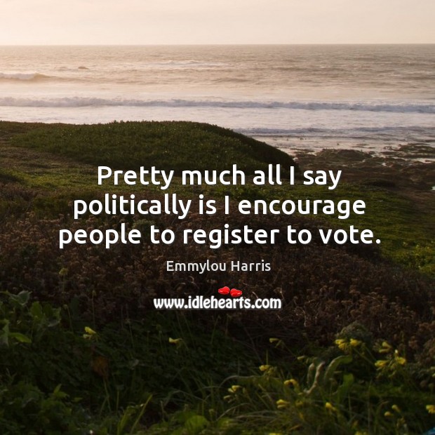 Pretty much all I say politically is I encourage people to register to vote. Emmylou Harris Picture Quote