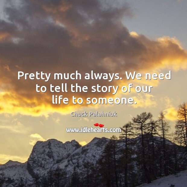 Pretty much always. We need to tell the story of our life to someone. Chuck Palahniuk Picture Quote