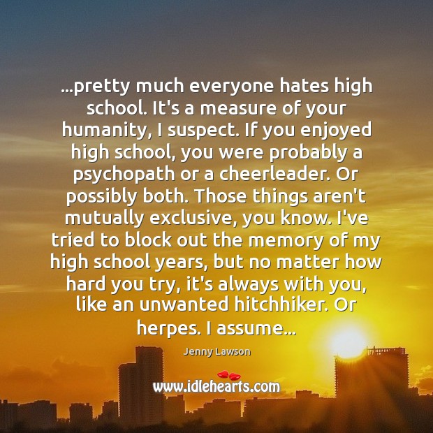 …pretty much everyone hates high school. It’s a measure of your humanity, Image