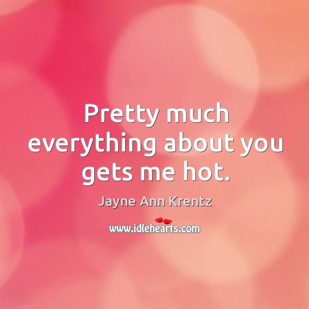 Pretty much everything about you gets me hot. Jayne Ann Krentz Picture Quote