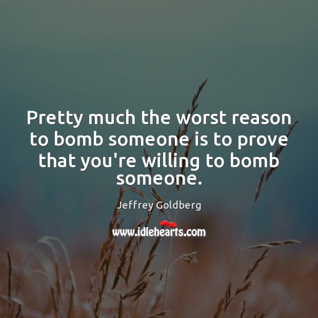 Pretty much the worst reason to bomb someone is to prove that Jeffrey Goldberg Picture Quote