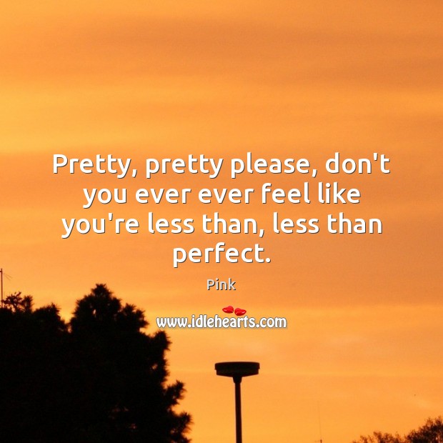 Pretty, pretty please, don’t you ever ever feel like you’re less than, less than perfect. Pink Picture Quote