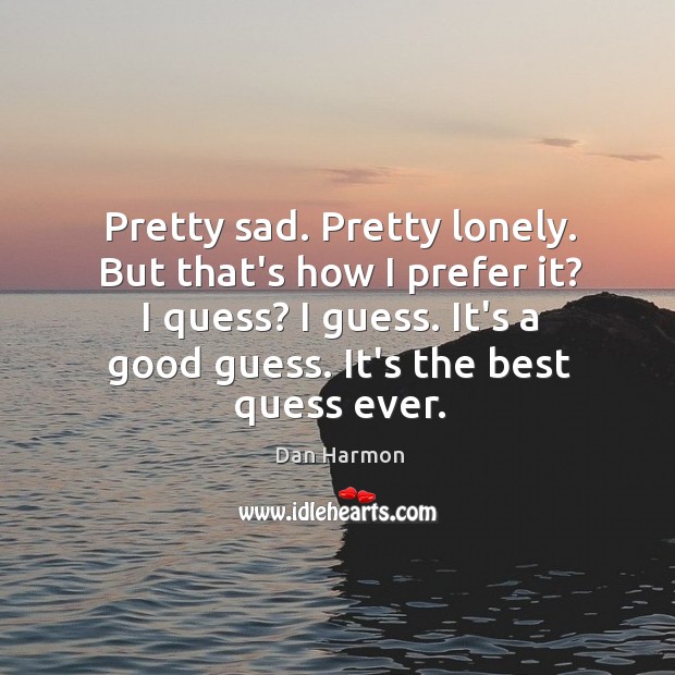 Pretty sad. Pretty lonely. But that’s how I prefer it? I quess? Dan Harmon Picture Quote